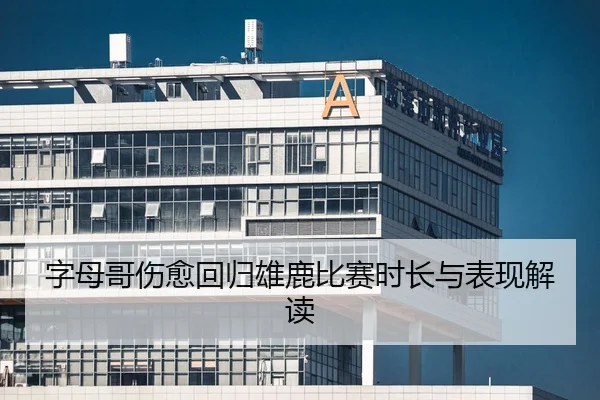 字母哥伤愈回归雄鹿比赛时长与表现解读